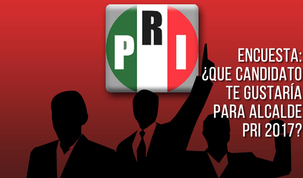 ENCUESTA: ¿QUE CANDIDATO TE GUSTARÍA PARA ALCALDE PRI 2017?