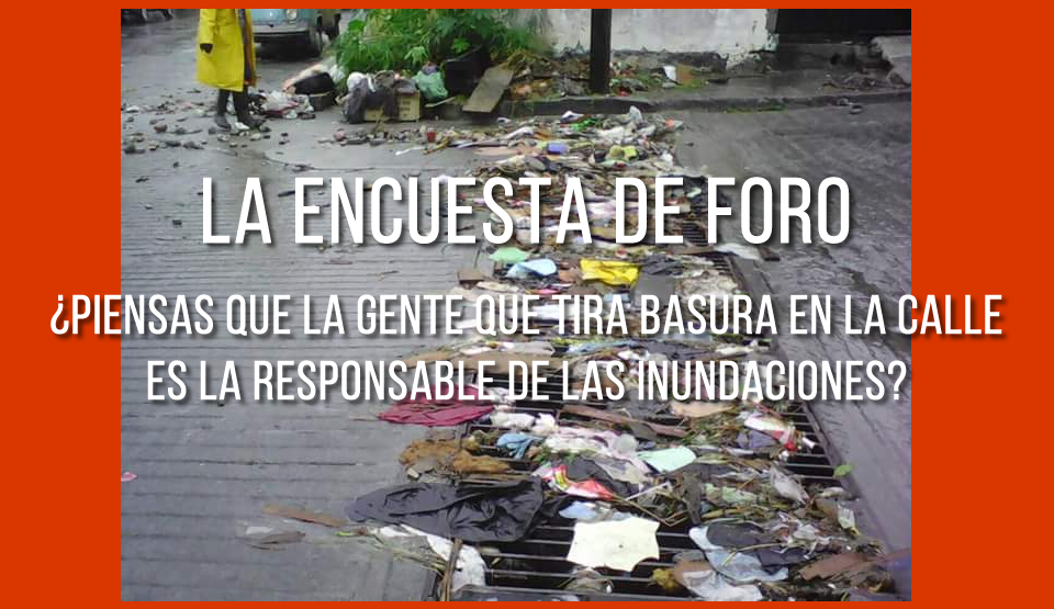 ¿PIENSAS QUE LA GENTE QUE TIRA BASURA EN LA CALLE ES LA RESPONSABLE DE LAS INUNDACIONES?