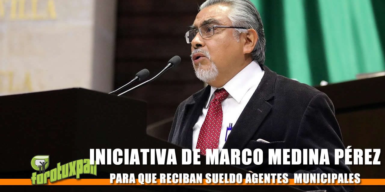 INICIATIVA DEL DIP. FED. MARCO MEDINA PÉREZ PARA QUE RECIBAN SUELDO AGENTES Y SUBAGENTES MUNICIPALES