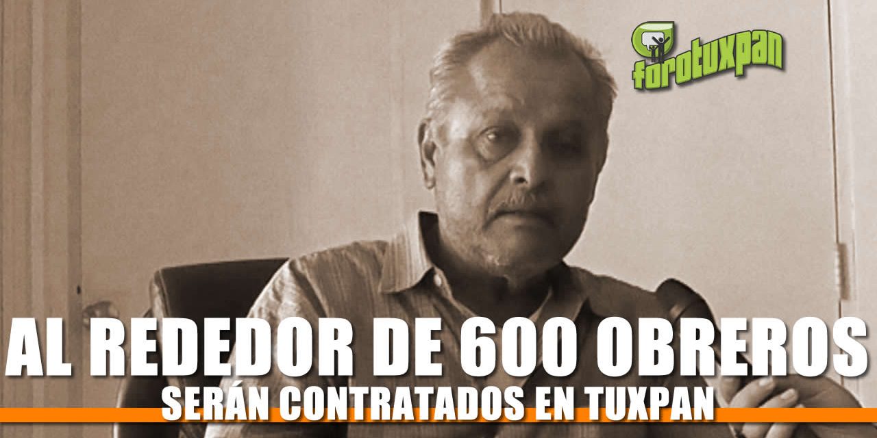 Al rededor de 600 obreros serán contratados en Tuxpan