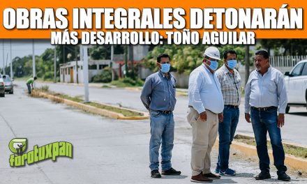 Obras integrales que detonarán más desarrollo: Toño Aguilar